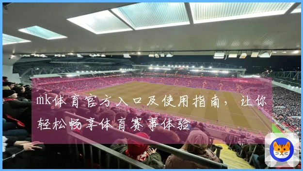 mk体育官方入口及使用指南，让你轻松畅享体育赛事体验