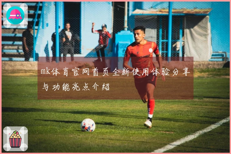 mk体育官网首页全新使用体验分享与功能亮点介绍