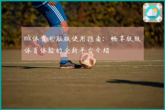 mk体育电脑版使用指南：畅享极致体育体验的全新平台介绍
