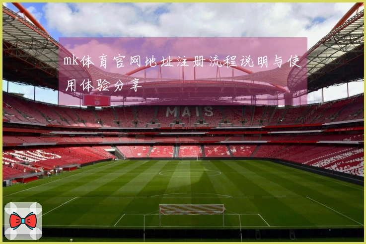 mk体育官网地址注册流程说明与使用体验分享