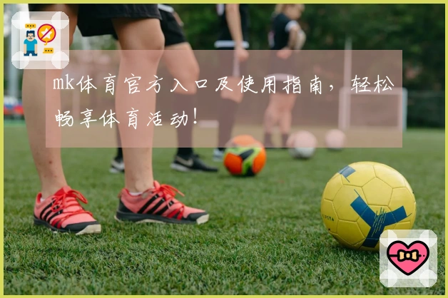 mk体育官方入口及使用指南，轻松畅享体育活动！