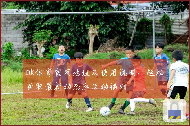 mk体育官网地址及使用说明，轻松获取最新动态和活动福利