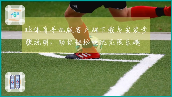 mk体育手机版客户端下载与安装步骤说明，助你轻松畅玩无限乐趣