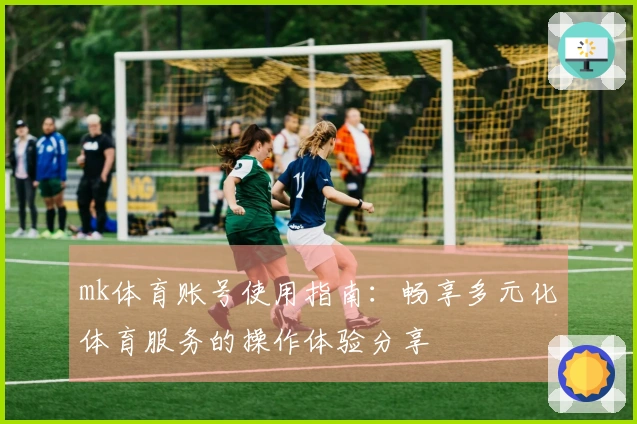 mk体育账号使用指南：畅享多元化体育服务的操作体验分享
