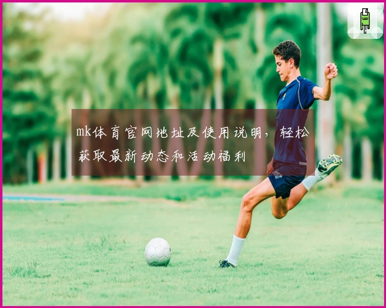 mk体育官网地址及使用说明，轻松获取最新动态和活动福利