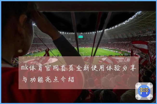 mk体育官网首页全新使用体验分享与功能亮点介绍