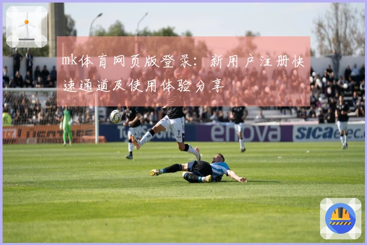 mk体育网页版登录：新用户注册快速通道及使用体验分享