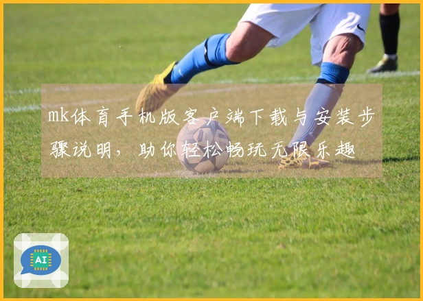 mk体育手机版客户端下载与安装步骤说明，助你轻松畅玩无限乐趣