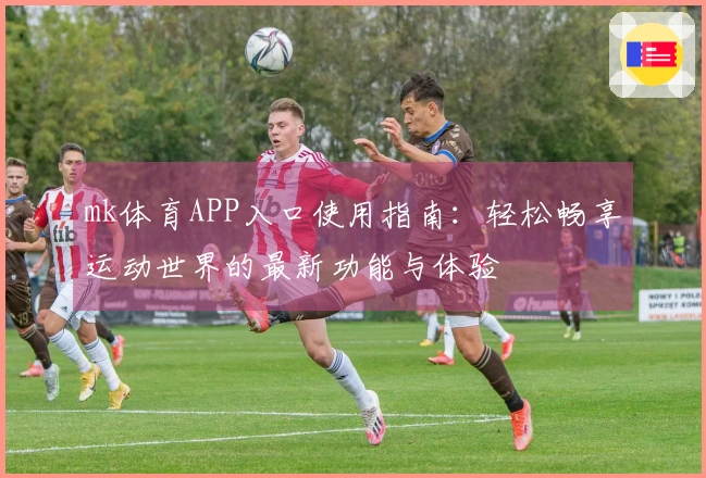 mk体育APP入口使用指南：轻松畅享运动世界的最新功能与体验