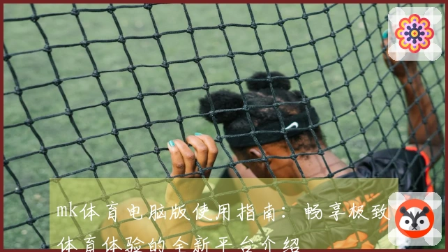 mk体育电脑版使用指南：畅享极致体育体验的全新平台介绍
