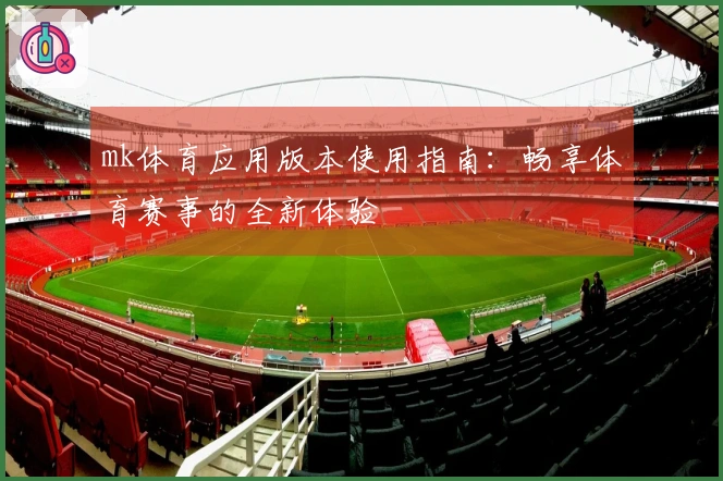 mk体育应用版本使用指南：畅享体育赛事的全新体验